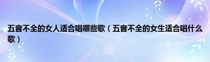 五音不全的女人適合唱哪些歌（五音不全的女生適合唱什么歌）