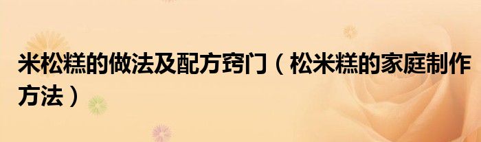米松糕的做法及配方竅門（松米糕的家庭制作方法）