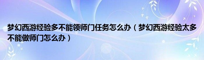 夢幻西游經(jīng)驗多不能領(lǐng)師門任務(wù)怎么辦（夢幻西游經(jīng)驗太多不能做師門怎么辦）