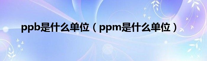 ppb是什么單位（ppm是什么單位）
