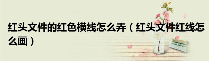 紅頭文件的紅色橫線怎么弄（紅頭文件紅線怎么畫）