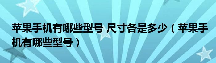 蘋果手機有哪些型號 尺寸各是多少（蘋果手機有哪些型號）