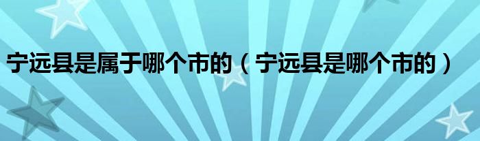 寧遠(yuǎn)縣是屬于哪個(gè)市的（寧遠(yuǎn)縣是哪個(gè)市的）