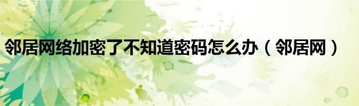 鄰居網(wǎng)絡(luò)加密了不知道密碼怎么辦（鄰居網(wǎng)）