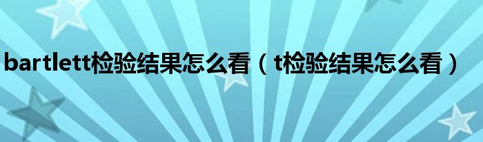 bartlett檢驗(yàn)結(jié)果怎么看（t檢驗(yàn)結(jié)果怎么看）