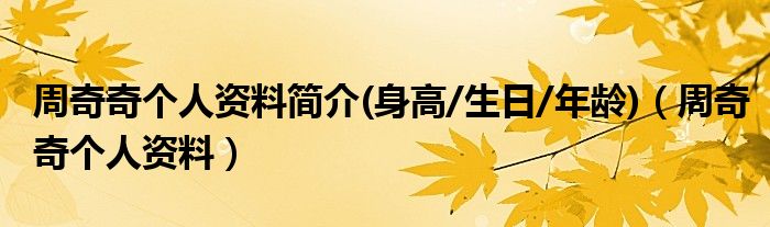 周奇奇?zhèn)€人資料簡介(身高/生日/年齡)（周奇奇?zhèn)€人資料）
