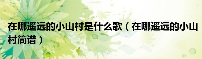 在哪遙遠的小山村是什么歌（在哪遙遠的小山村簡譜）