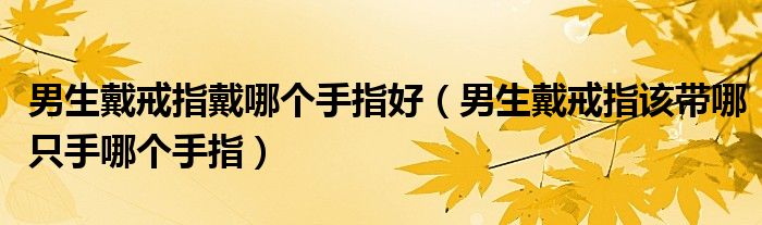 男生戴戒指戴哪個手指好（男生戴戒指該帶哪只手哪個手指）