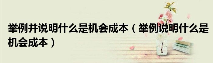 舉例并說(shuō)明什么是機(jī)會(huì)成本（舉例說(shuō)明什么是機(jī)會(huì)成本）