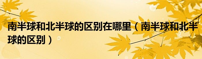 南半球和北半球的區(qū)別在哪里（南半球和北半球的區(qū)別）
