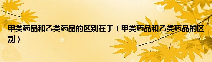 甲類藥品和乙類藥品的區(qū)別在于（甲類藥品和乙類藥品的區(qū)別）