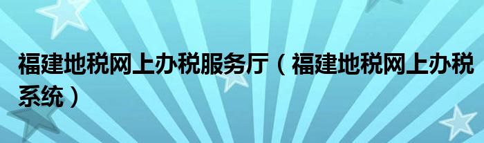 福建地稅網(wǎng)上辦稅服務(wù)廳（福建地稅網(wǎng)上辦稅系統(tǒng)）