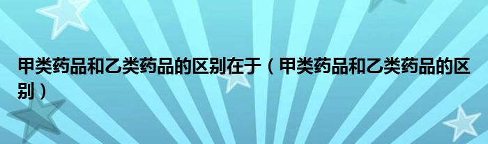 甲類藥品和乙類藥品的區(qū)別在于（甲類藥品和乙類藥品的區(qū)別）