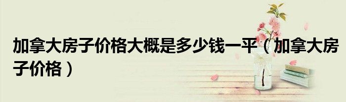 加拿大房子價格大概是多少錢一平（加拿大房子價格）