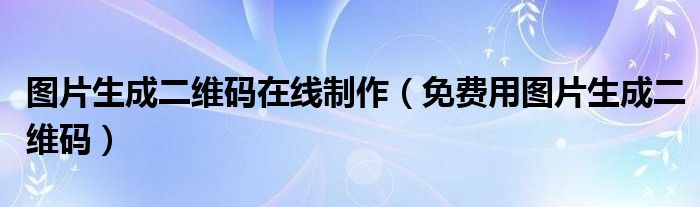 圖片生成二維碼在線制作（免費用圖片生成二維碼）