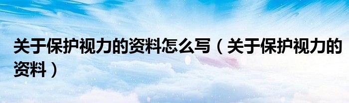 關(guān)于保護(hù)視力的資料怎么寫（關(guān)于保護(hù)視力的資料）