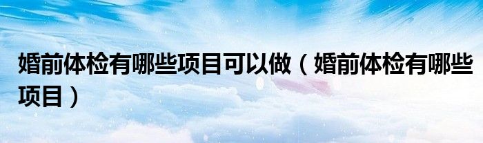 婚前體檢有哪些項(xiàng)目可以做（婚前體檢有哪些項(xiàng)目）