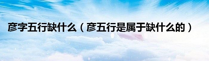 彥字五行缺什么（彥五行是屬于缺什么的）