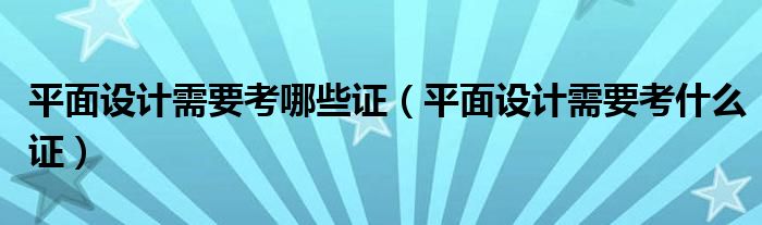平面設(shè)計需要考哪些證（平面設(shè)計需要考什么證）