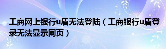 工商網(wǎng)上銀行u盾無法登陸（工商銀行u盾登錄無法顯示網(wǎng)頁）