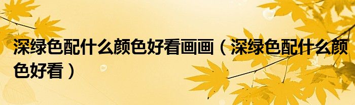 深綠色配什么顏色好看畫(huà)畫(huà)（深綠色配什么顏色好看）