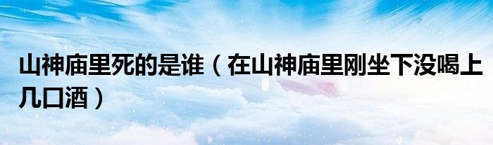 山神廟里死的是誰(shuí)（在山神廟里剛坐下沒(méi)喝上幾口酒）