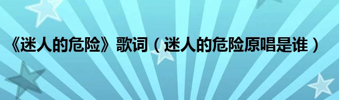 《迷人的危險(xiǎn)》歌詞（迷人的危險(xiǎn)原唱是誰(shuí)）