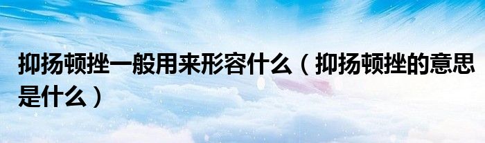 抑揚頓挫一般用來形容什么（抑揚頓挫的意思是什么）