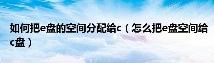 如何把e盤的空間分配給c（怎么把e盤空間給c盤）
