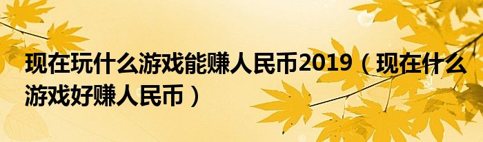 現(xiàn)在玩什么游戲能賺人民幣2019（現(xiàn)在什么游戲好賺人民幣）