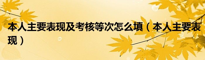 本人主要表現(xiàn)及考核等次怎么填（本人主要表現(xiàn)）