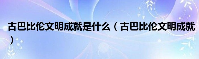 古巴比倫文明成就是什么（古巴比倫文明成就）