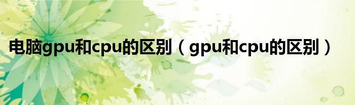 電腦gpu和cpu的區(qū)別（gpu和cpu的區(qū)別）