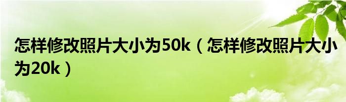 怎樣修改照片大小為50k（怎樣修改照片大小為20k）