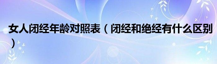 女人閉經(jīng)年齡對照表（閉經(jīng)和絕經(jīng)有什么區(qū)別）