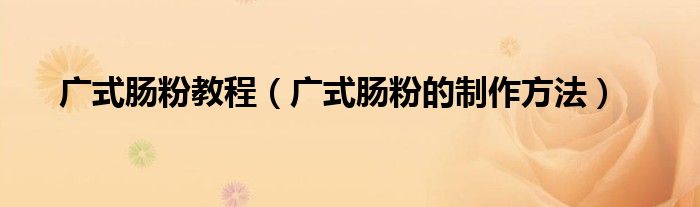 廣式腸粉教程（廣式腸粉的制作方法）
