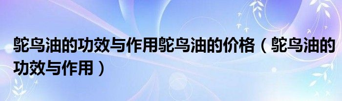 鴕鳥(niǎo)油的功效與作用鴕鳥(niǎo)油的價(jià)格（鴕鳥(niǎo)油的功效與作用）