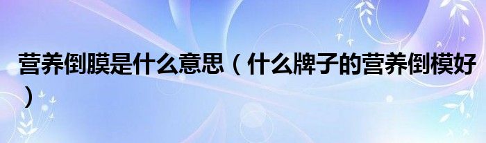 營(yíng)養(yǎng)倒膜是什么意思（什么牌子的營(yíng)養(yǎng)倒模好）