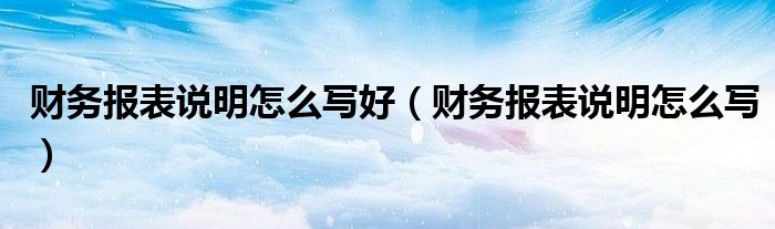 財(cái)務(wù)報(bào)表說(shuō)明怎么寫(xiě)好（財(cái)務(wù)報(bào)表說(shuō)明怎么寫(xiě)）