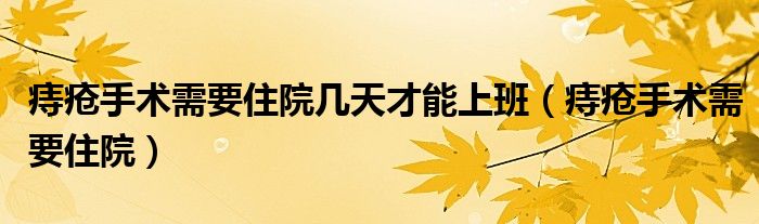 痔瘡手術(shù)需要住院幾天才能上班（痔瘡手術(shù)需要住院）