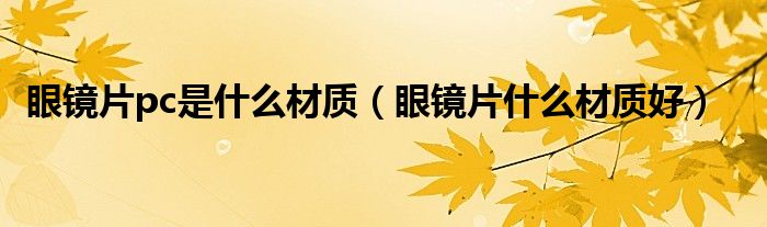眼鏡片pc是什么材質(zhì)（眼鏡片什么材質(zhì)好）