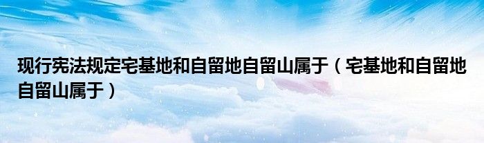 現(xiàn)行憲法規(guī)定宅基地和自留地自留山屬于（宅基地和自留地自留山屬于）