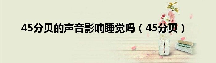 45分貝的聲音影響睡覺嗎（45分貝）