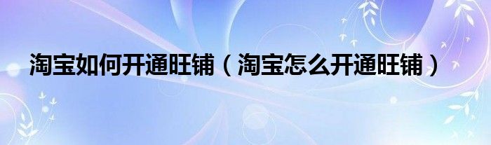 淘寶如何開通旺鋪（淘寶怎么開通旺鋪）