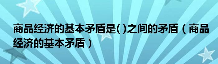 商品經(jīng)濟(jì)的基本矛盾是( )之間的矛盾（商品經(jīng)濟(jì)的基本矛盾）