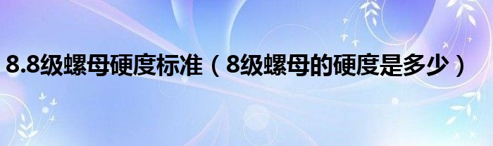8.8級(jí)螺母硬度標(biāo)準(zhǔn)（8級(jí)螺母的硬度是多少）