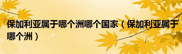 保加利亞屬于哪個洲哪個國家（保加利亞屬于哪個洲）