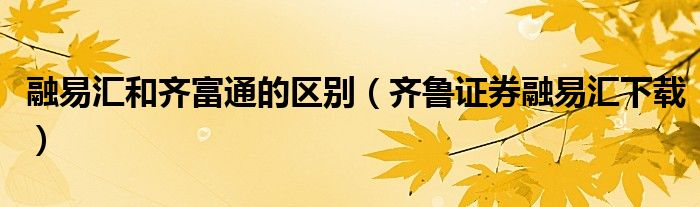 融易匯和齊富通的區(qū)別（齊魯證券融易匯下載）