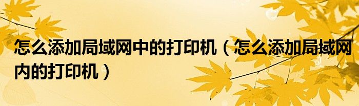 怎么添加局域網(wǎng)中的打印機（怎么添加局域網(wǎng)內(nèi)的打印機）