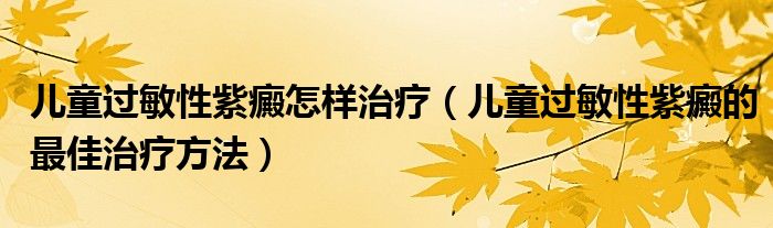兒童過(guò)敏性紫癜怎樣治療（兒童過(guò)敏性紫癜的最佳治療方法）